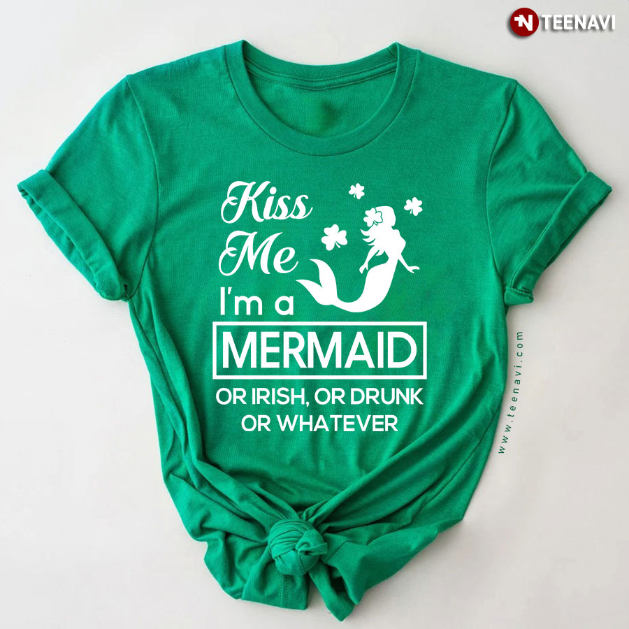 Kiss Me I'm A Mermaid Or Irish Or Drunk Or Whatever T-Shirt