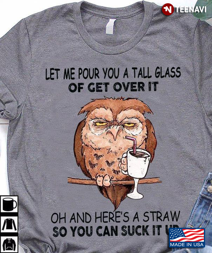 Old Owl Let Me Pour You A Tall Glass Of Get Over It Oh And Here's A Straw So You Can Suck It Up