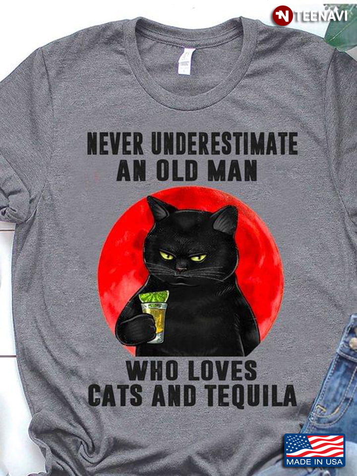 Never Underestimate An Old Man Who Loves Cats And Tequila
