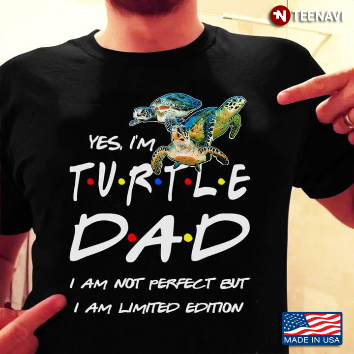 Yes I'm Turtle Dad I Am Not Perfect But I Am Limited Edition