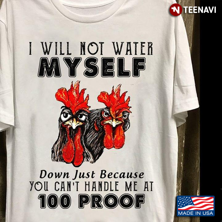 Chickens I Will Not Water Myself Down Just Because You Can't Handle Me At 100 Proof
