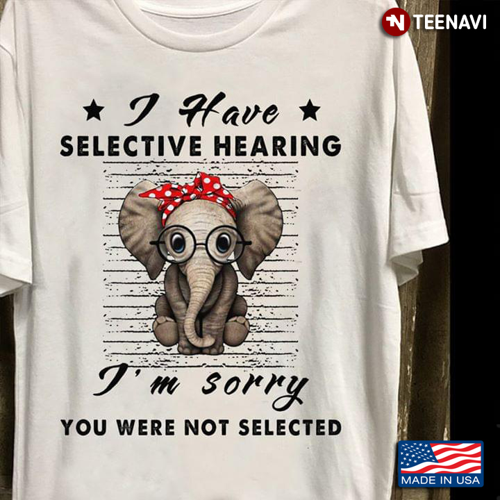 Elephant I Have Selective Hearing I’m Sorry You Were Not Selected