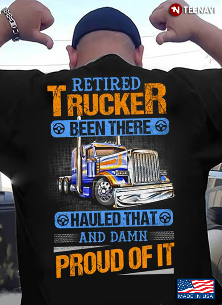 Retired Trucker Been There Hauled  That And Damn Proud Of It