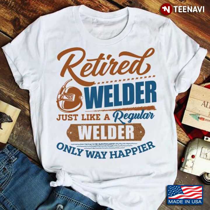 Retired Welder Just Like A Regular Welder Only Way Happier