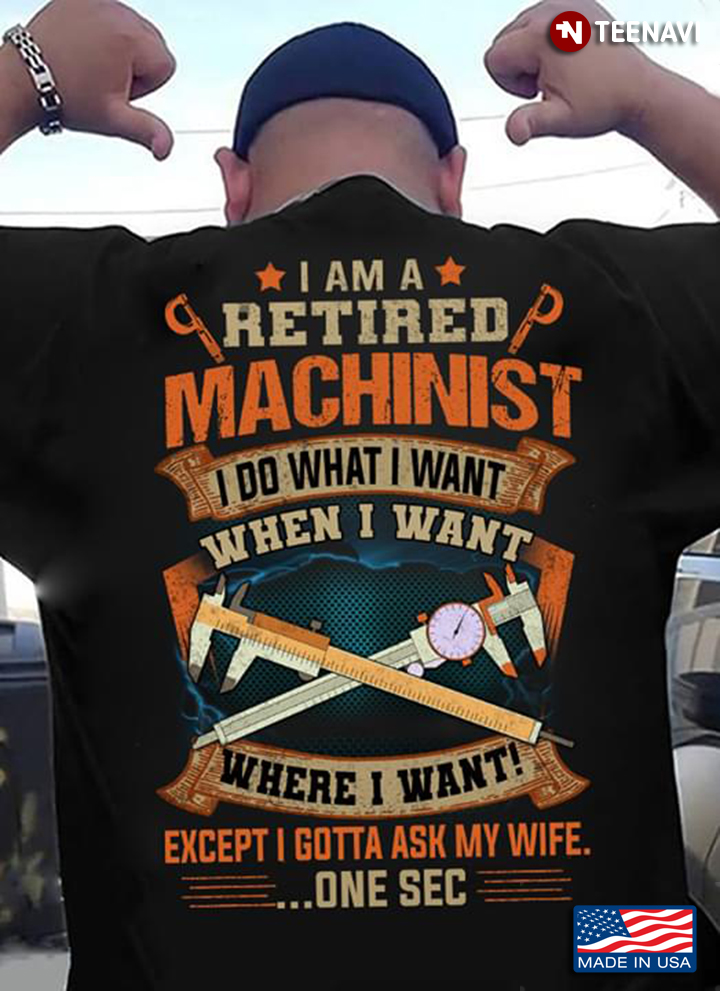 I Am A Retired Machinist I Do What I Want When I Want Where I Want Except I Gotta Ask My Wife