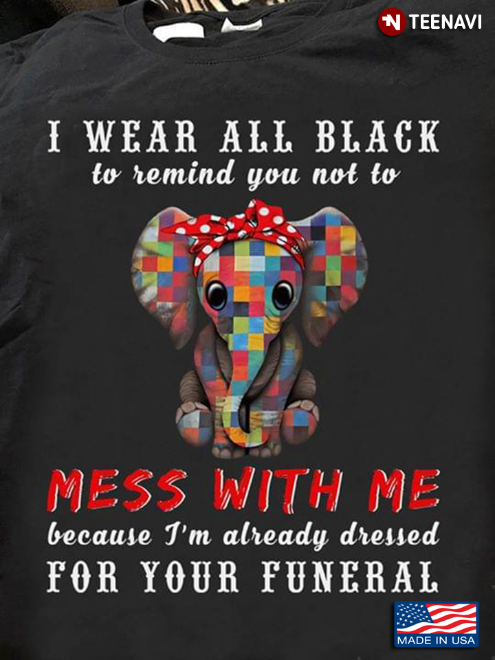 Elephant I Wear All Black To Remind You Not To Mess With Me Because I’m Already Dressed