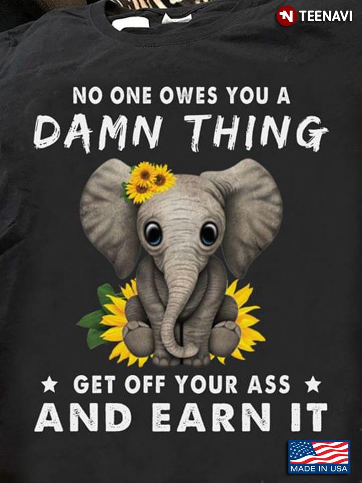 Elephant Sunflower No One Owes You A Damn Thing Get Off Your Ass And Earn It