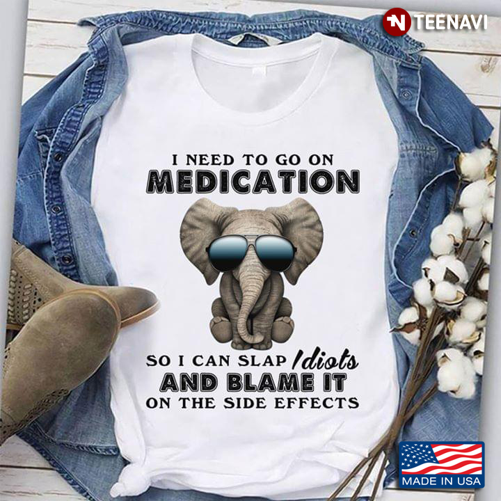 Elephant I Need To Go On Medication So I Can Slap Stupid People And Blame It On The Side Effects