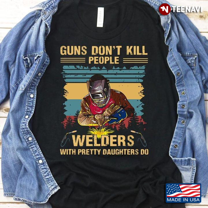 Guns Don't Kill People Welders With Pretty Daughters Do