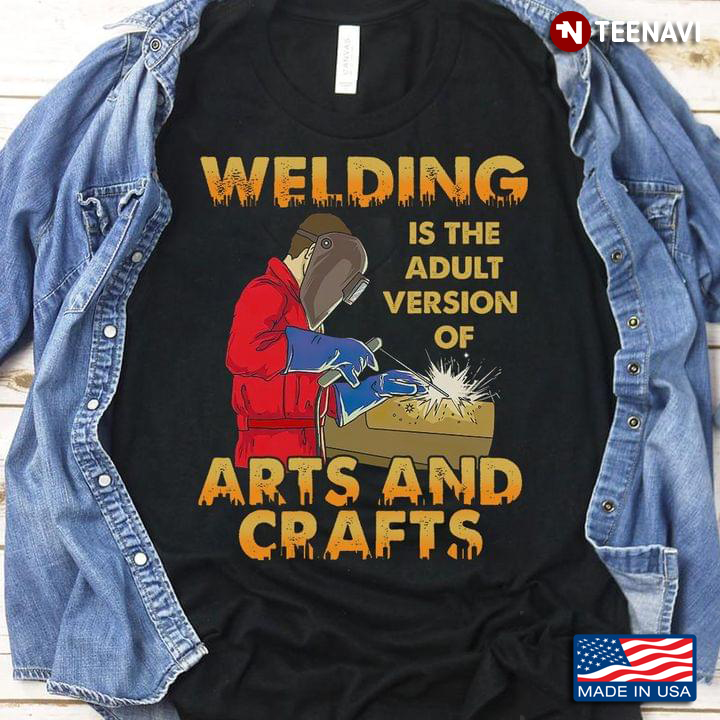 Welding Is The Adult Version Of Arts And Craft