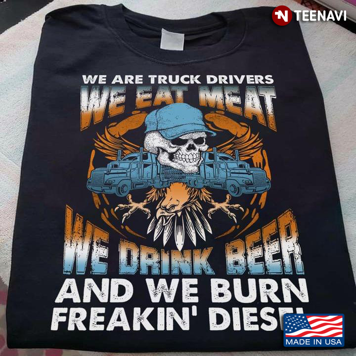 We Are Truck Drivers We Eat Meat We Drink Beer And We Burn Freakin' Diesel