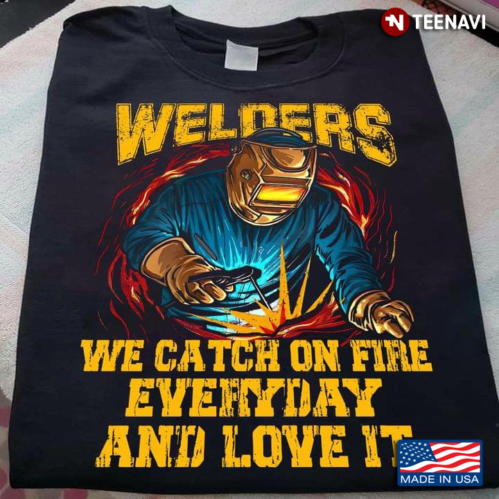 Welders We Catch On Fire Everyday And Love It
