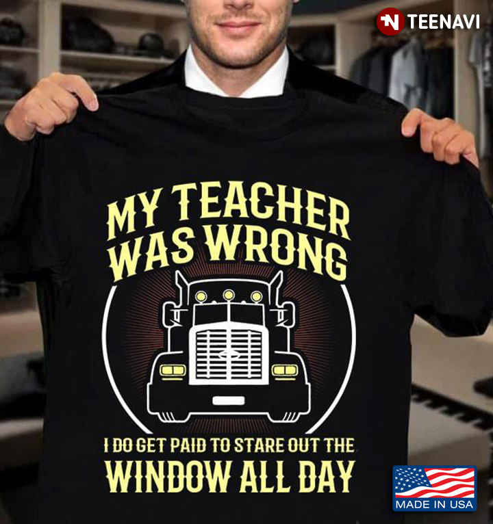 My Teacher Was Wrong I Do Get Paid To Stare Out The Window All Day Trucker New Design