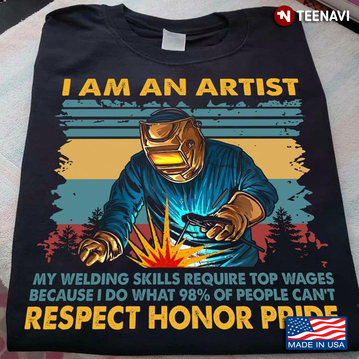 I Am An Artist My Welding Skills Require Top Wages Because I Do What 98% Of People Can't