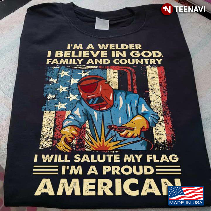 I'm A Welder I Believe In God Family And Country I Will Salute My Flag I'm A Proud American