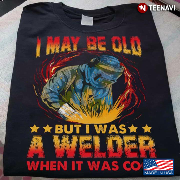 I May Be Old But I Was A Welder When It Was Cool