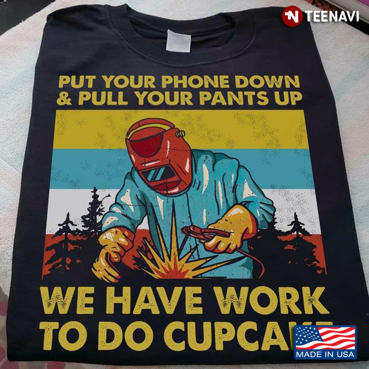 Welder Put Your Phone Down & Pull Your Pants Up We Have Work To Do Cupcake