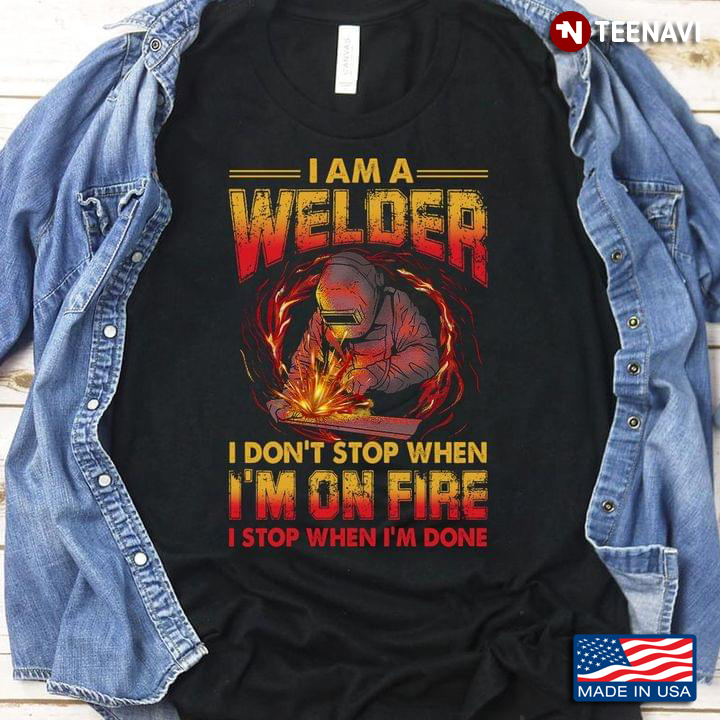 I Am Welder I Don't Stop When I'm On Fire I Stop When I'm Done