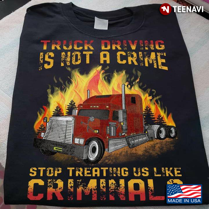 Truck Driving Is Not A Crime Stop Treating Us Like Criminals