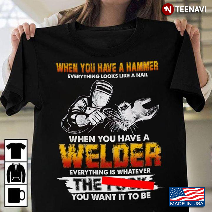 When You Have A Hammer Everything Looks Like A Nail When You Have A  Welder Everything Is Whatever