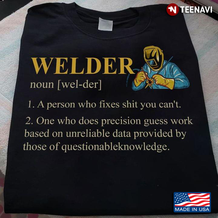 Welder 1. A Person Who Fixed Shit You Can't 2. One Who Does Precision Guess Work Based On Unreliable