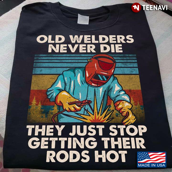 Old Welders Never Die They Just Stop Getting Their Rods Hot