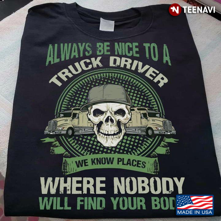 Always Be Nice To A Truck Driver We Know Places Where Nobody Will Find Your Body