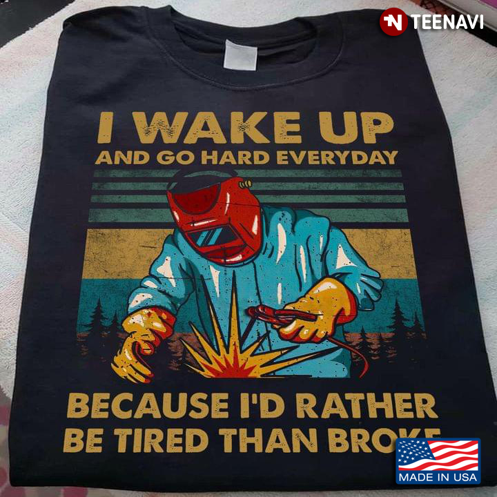 I Wake Up And Go Hard Everyday Because I'd Rather Be Tired Than Broke Welder
