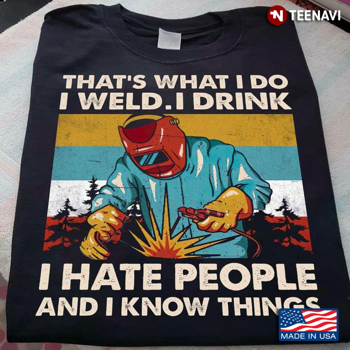 Welder That's What I Do I Weld I Drink I Hate People And I Know Things