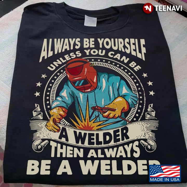 Always Be Yourself Unless You Can Be A Welder Then Awlays Be A Welder