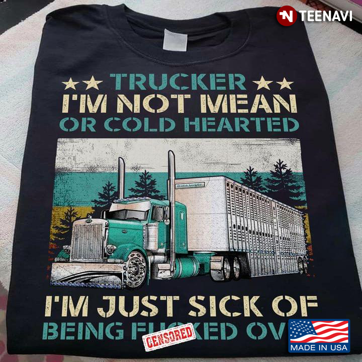 Trucker I'm Not Mean Or Cold Hearted I'm Just Sick Of Being Fucked Over