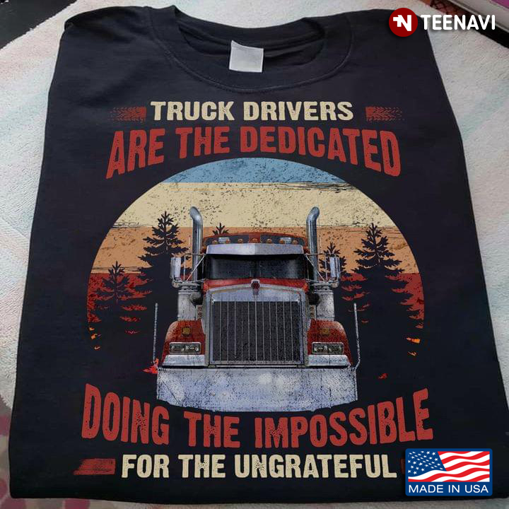 Truck Drivers Are The Dedicated Doing The Impossible For The Ungrateful