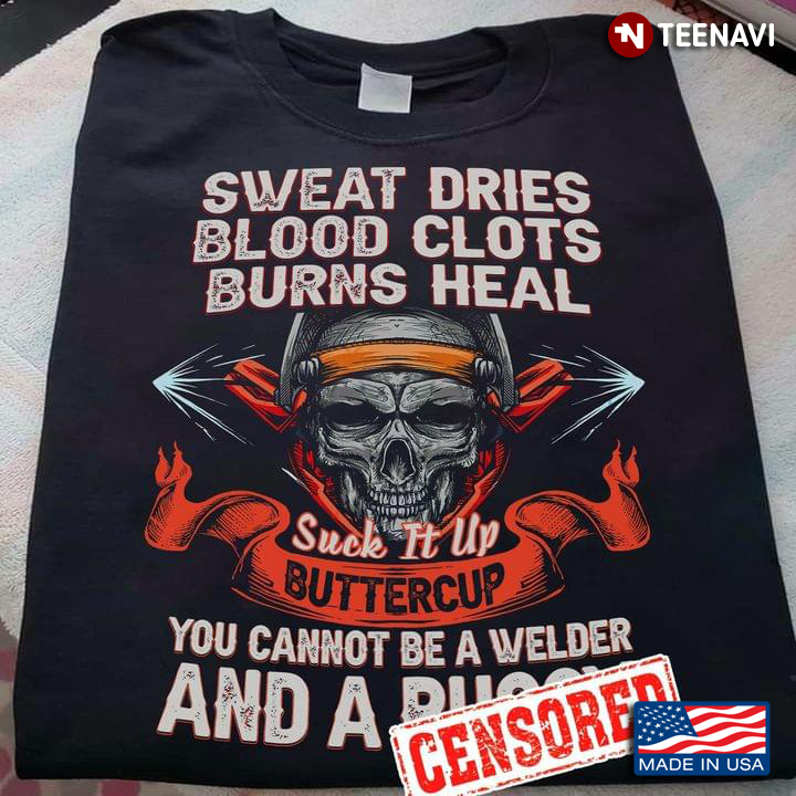 Sweat Dries Blood Clots Burns Heal Suck It Up Buttercup You Cannot Be A Welder And A Pussy Skull