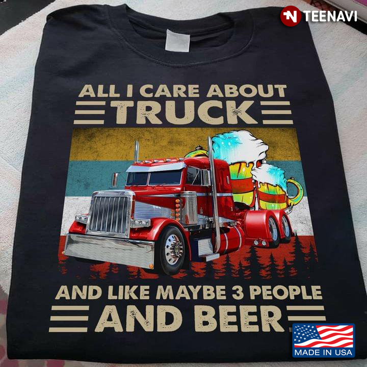 All I Care About Truck And Like Maybe 3 People And Beer