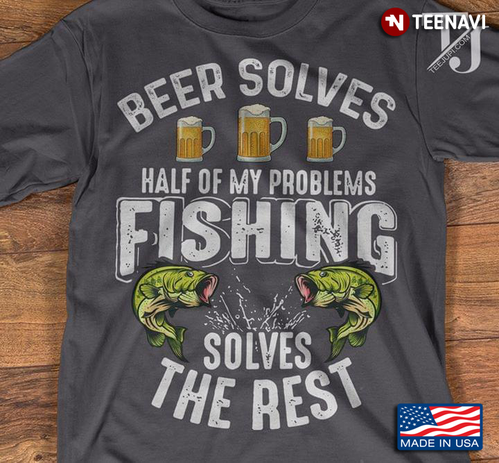 Beer Solves Half Of My Problemms Fishing Solves The Rest