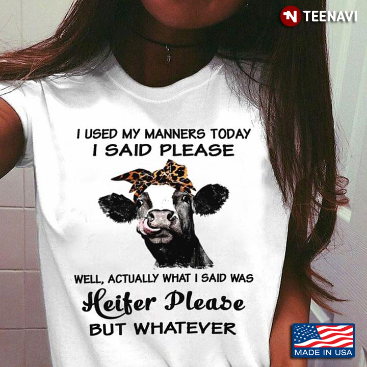 I Used My Manners Today I Said Please Well Actually What I Said Was Heifer Please But Whatever