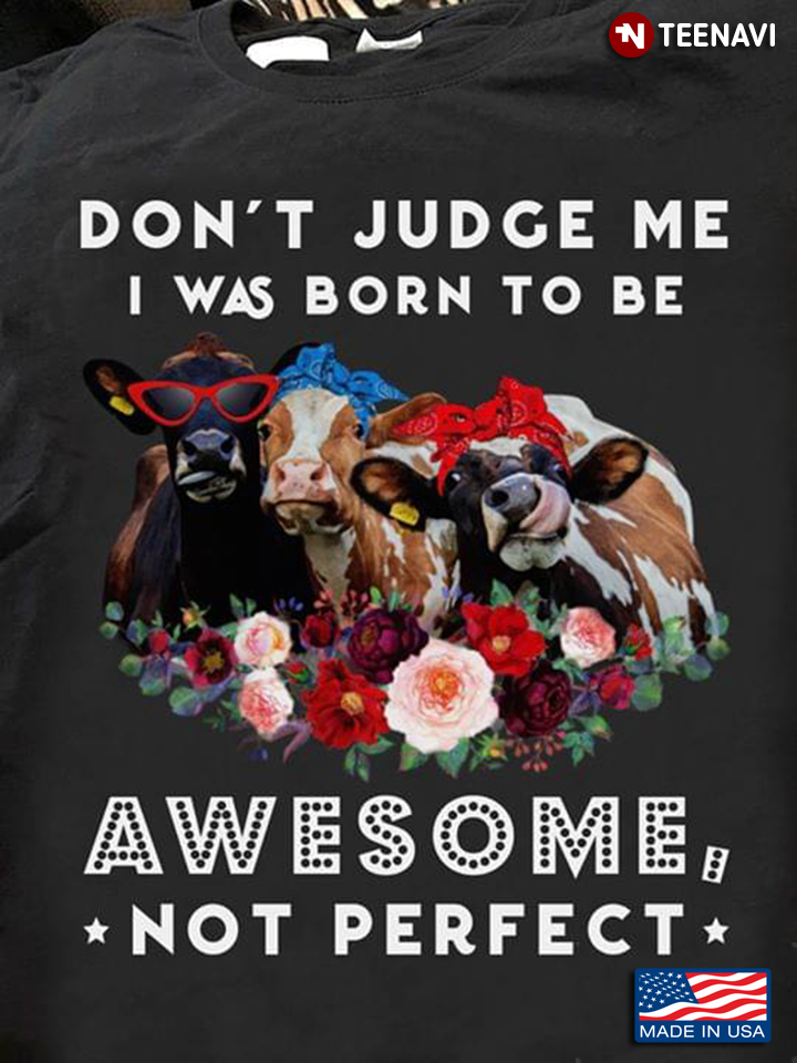 Cows Don't Judge Me I Was Born To Be Awesome Not Perfect