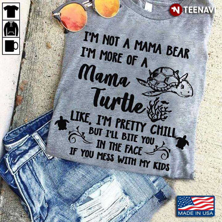 I'm Not A Mama Bear I'm More Of A Mama Turtles Like I'm Pretty Chill But I'll Bite You In The Face