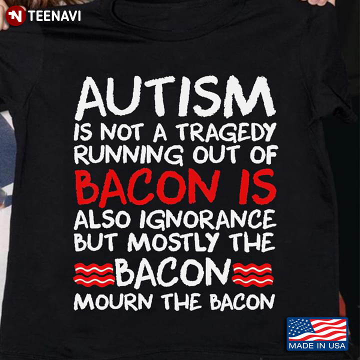 Autism Is Not A Tragedy Running Out Of Bacon Is Also Ignorance But Mostly The Bacon Mourn The Bacon