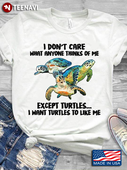 I Don't Care What Anyone Thinks Of Me Except Turtles I Want Turtles To Like Me