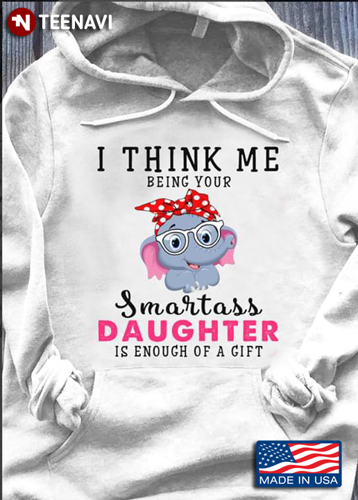 I Think Me Being Your Smartass Daughter Is Enough Of A Gift Elephant