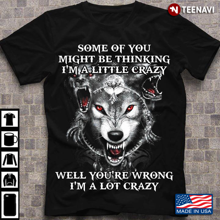 Wolf Some Of You Might Be Thinking I’m A Little Crazy Well You’re Wrong I’m A Lot Crazy