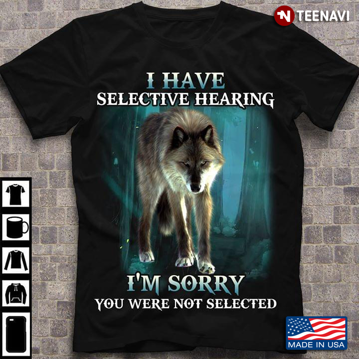 I Have Selective Hearing I’m Sorry You Were Not Selected Wolf