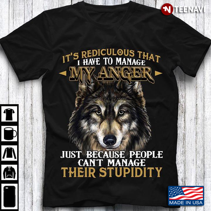 It's Rediculous That I Have To Manage My Anger Just Because People Can't Manage Their Stupidity Wolf