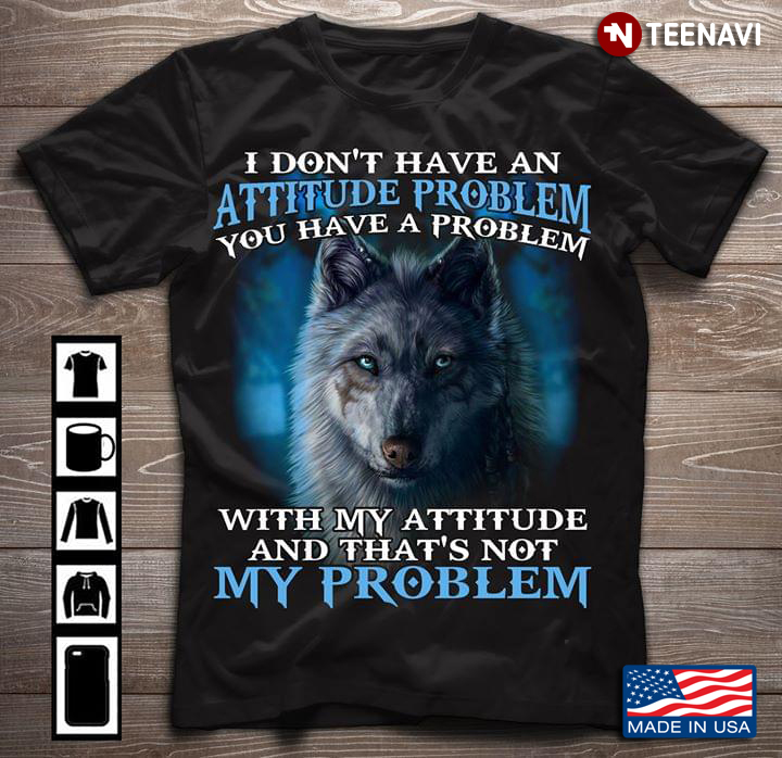 Wolf I Don’t Have An Attitude Problem You Have A Problem With My Attitude And That’s Not My Problem