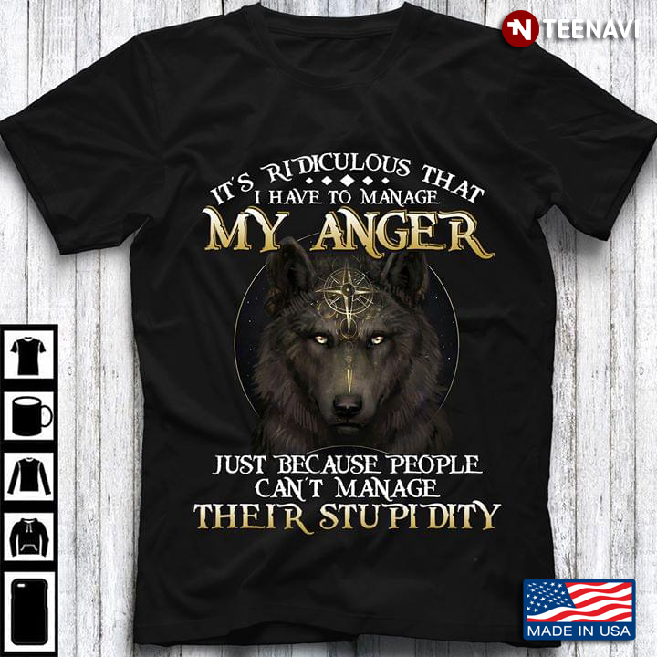 Wolf It's Ridiculous That I Have To Manage My Anger Just Because People Can't Manage Their Stupidity