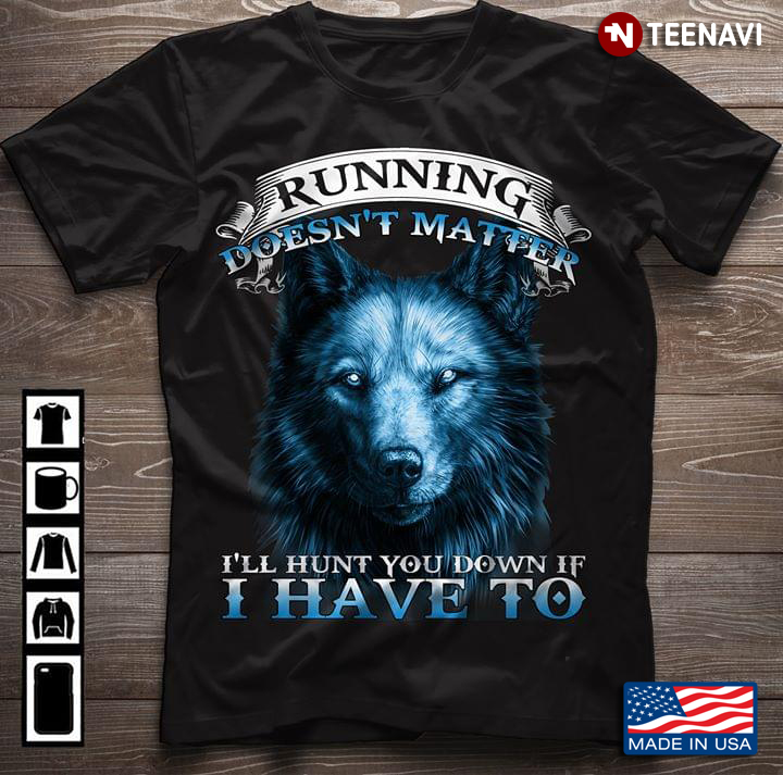 Running Doesn't Matter I'll Hunt You Down If I Have To