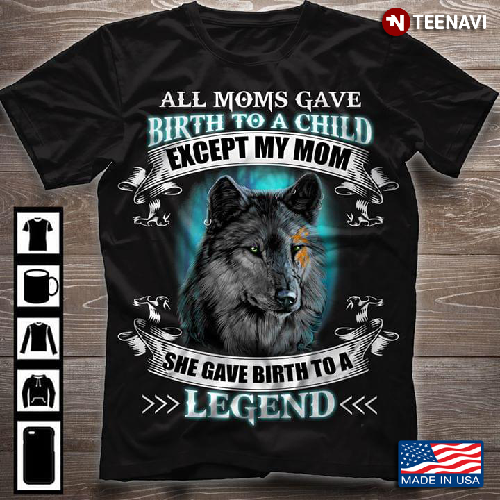 All Moms Gave Birth To A Child Except My Mom She gave Birth To A Legend Wolf