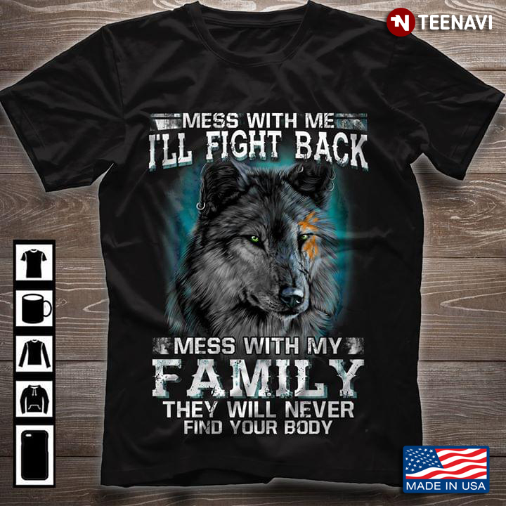 Mess With Me I'll Fight Back Mess With My Family They Will Never Find Your Body Wolf
