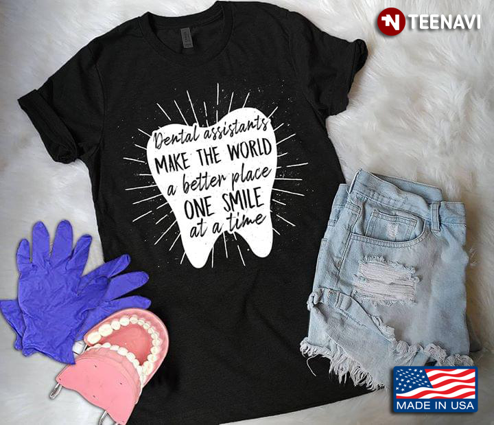 Dental Assistants Make The World A Better Place One Smile At A Time A Tooth Dentistry
